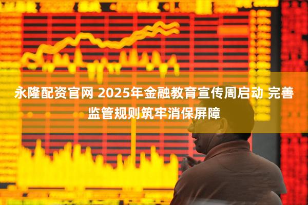 永隆配资官网 2025年金融教育宣传周启动 完善监管规则筑牢消保屏障
