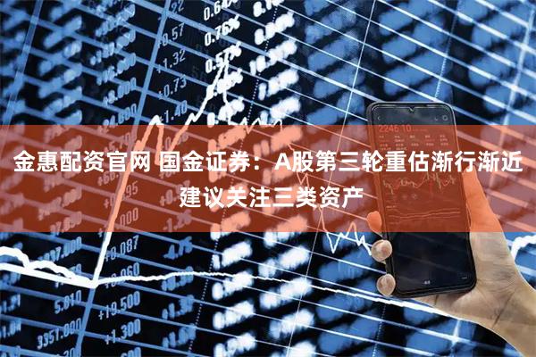 金惠配资官网 国金证券：A股第三轮重估渐行渐近 建议关注三类资产