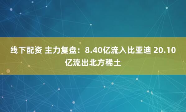 线下配资 主力复盘：8.40亿流入比亚迪 20.10亿流出北方稀土