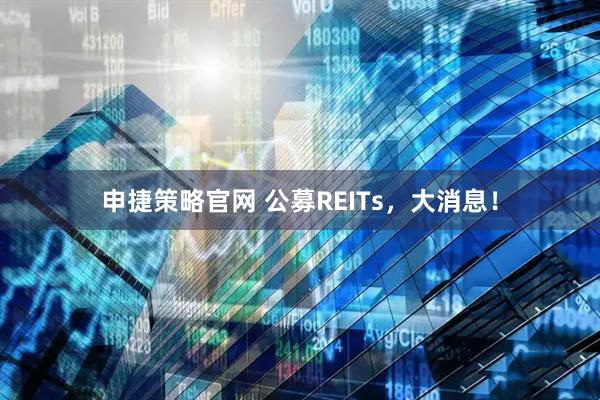 申捷策略官网 公募REITs，大消息！