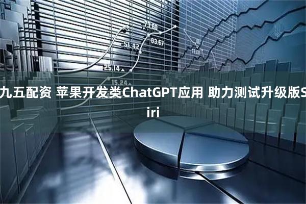 九五配资 苹果开发类ChatGPT应用 助力测试升级版Siri