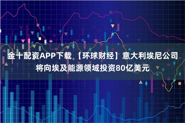 金十配资APP下载 【环球财经】意大利埃尼公司将向埃及能源领域投资80亿美元