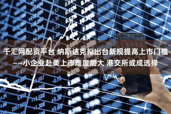 千汇网配资平台 纳斯达克拟出台新规提高上市门槛——小企业赴美上市难度加大 港交所或成选择
