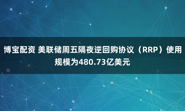 博宝配资 美联储周五隔夜逆回购协议（RRP）使用规模为480.73亿美元