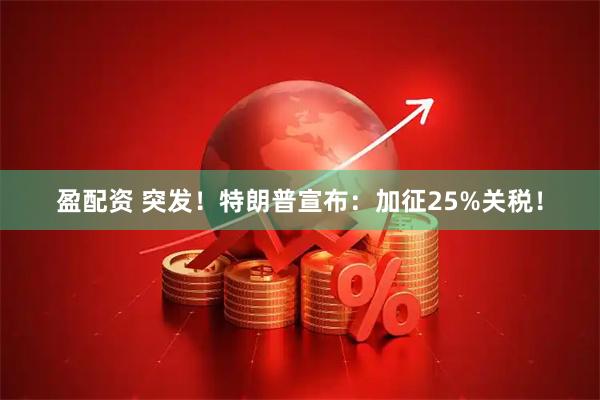 盈配资 突发！特朗普宣布：加征25%关税！