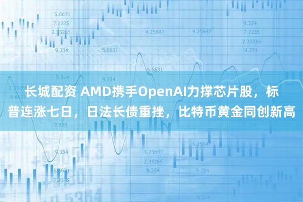 长城配资 AMD携手OpenAI力撑芯片股，标普连涨七日，日法长债重挫，比特币黄金同创新高