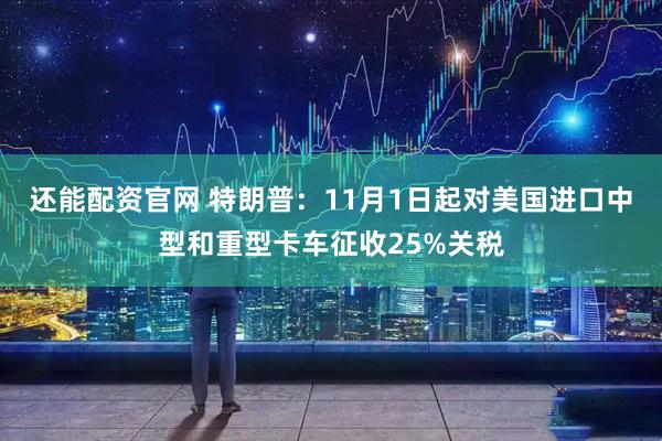 还能配资官网 特朗普：11月1日起对美国进口中型和重型卡车征收25%关税