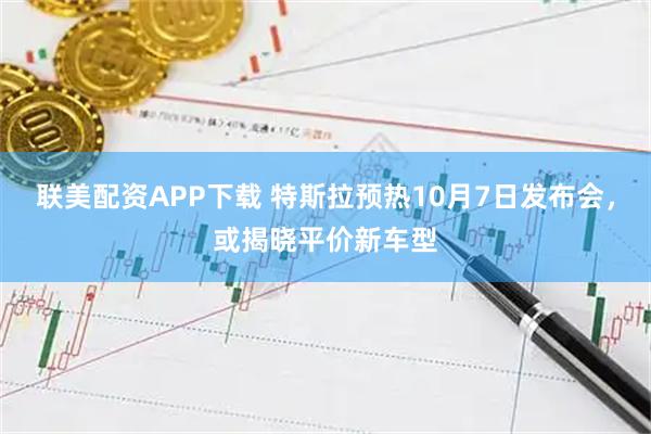 联美配资APP下载 特斯拉预热10月7日发布会，或揭晓平价新车型