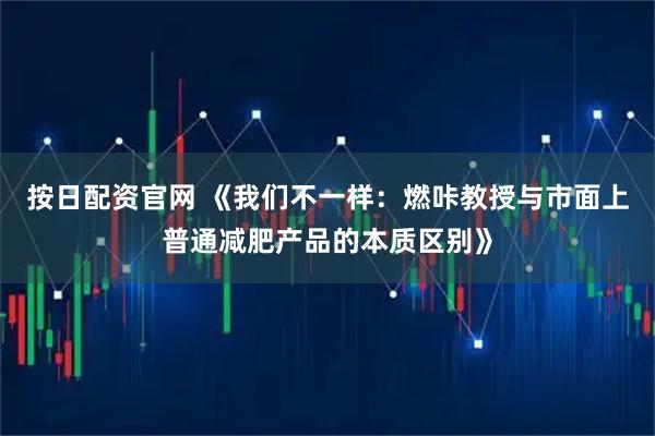 按日配资官网 《我们不一样：燃咔教授与市面上普通减肥产品的本质区别》