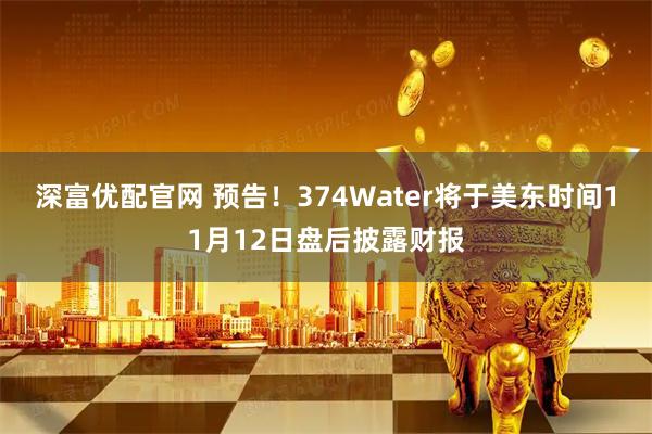 深富优配官网 预告！374Water将于美东时间11月12日盘后披露财报
