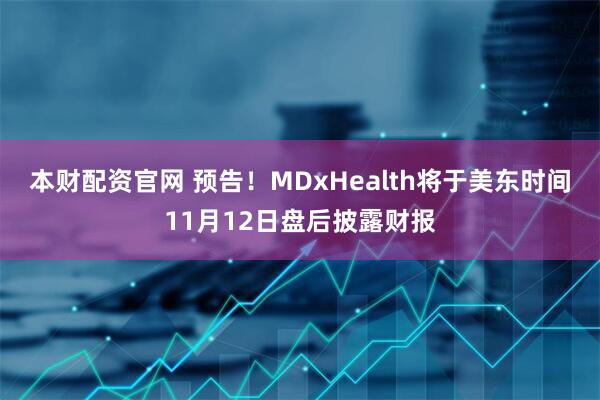 本财配资官网 预告！MDxHealth将于美东时间11月12日盘后披露财报
