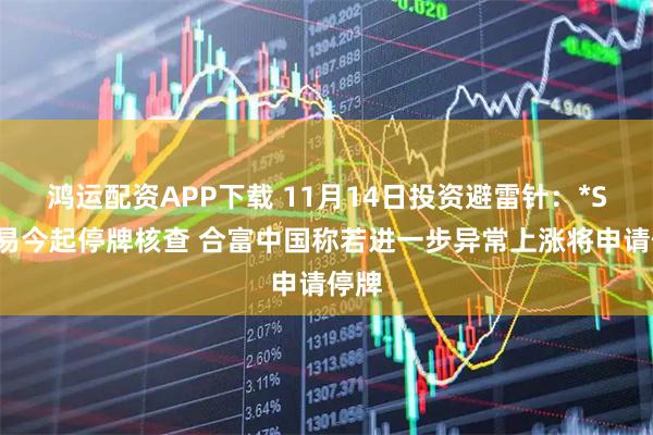 鸿运配资APP下载 11月14日投资避雷针：*ST东易今起停牌核查 合富中国称若进一步异常上涨将申请停牌