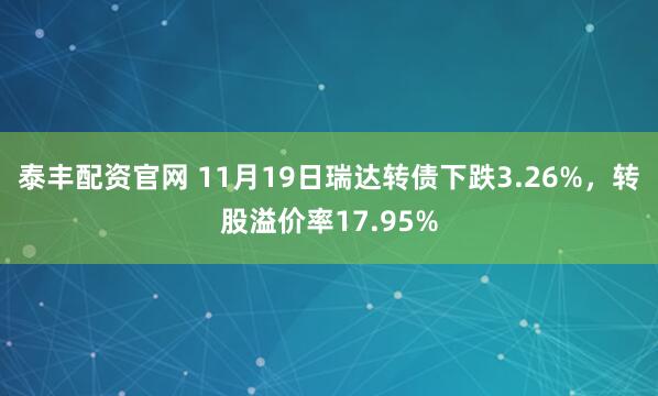 泰丰配资官网 11月19日瑞达转债下跌3.26%，转股溢价率17.95%