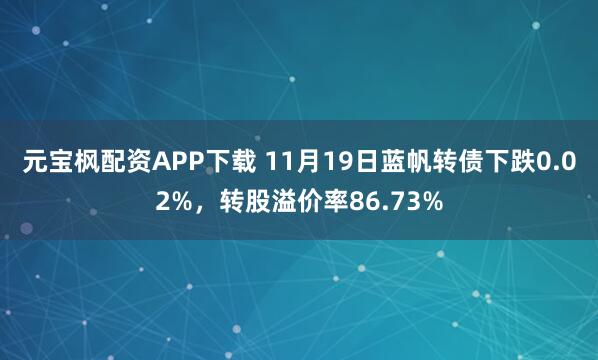元宝枫配资APP下载 11月19日蓝帆转债下跌0.02%，转股溢价率86.73%