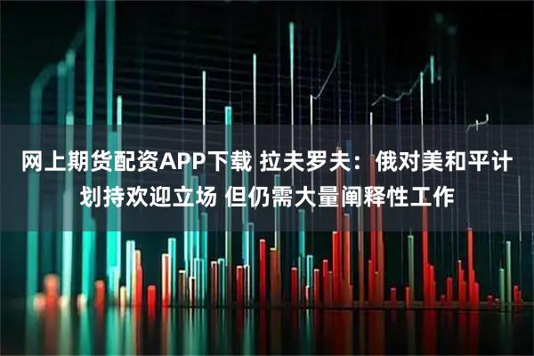 网上期货配资APP下载 拉夫罗夫：俄对美和平计划持欢迎立场 但仍需大量阐释性工作