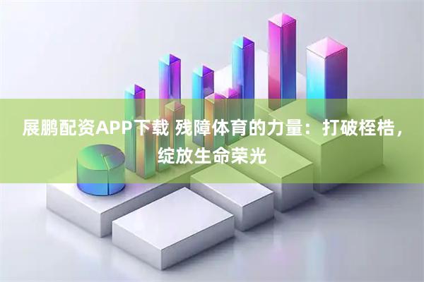 展鹏配资APP下载 残障体育的力量：打破桎梏，绽放生命荣光