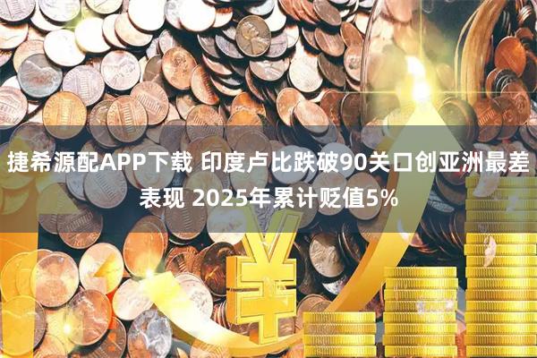捷希源配APP下载 印度卢比跌破90关口创亚洲最差表现 2025年累计贬值5%