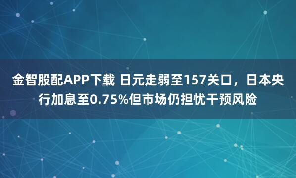 金智股配APP下载 日元走弱至157关口，日本央行加息至0.75%但市场仍担忧干预风险