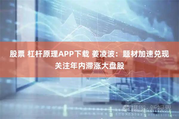 股票 杠杆原理APP下载 姜凌波：题材加速兑现关注年内滞涨大盘股
