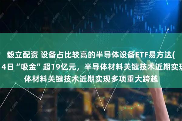 毅立配资 设备占比较高的半导体设备ETF易方达(159558)连续14日“吸金”超19亿元，半导体材料关键技术近期实现多项重大跨越