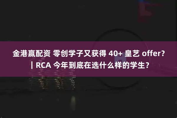 金港赢配资 零创学子又获得 40+ 皇艺 offer？｜RCA 今年到底在选什么样的学生？