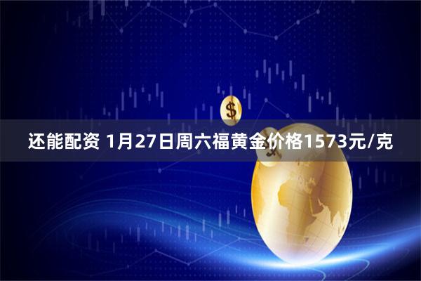 还能配资 1月27日周六福黄金价格1573元/克