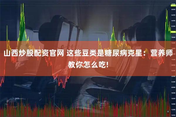 山西炒股配资官网 这些豆类是糖尿病克星：营养师教你怎么吃!