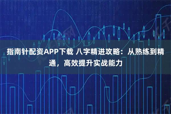 指南针配资APP下载 八字精进攻略：从熟练到精通，高效提升实战能力