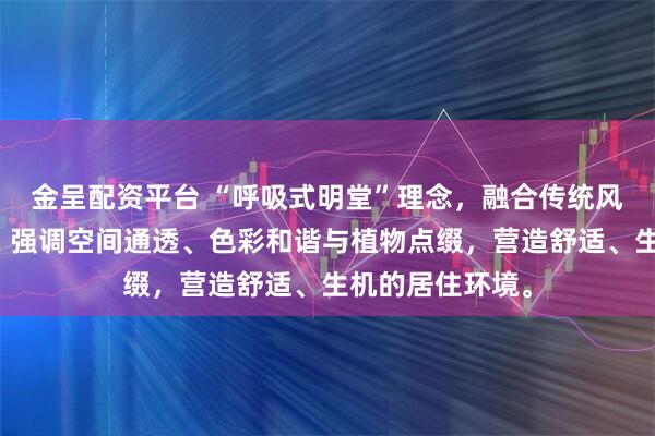金呈配资平台 “呼吸式明堂”理念，融合传统风水与现代设计，强调空间通透、色彩和谐与植物点缀，营造舒适、生机的居住环境。