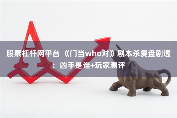 股票杠杆网平台 《门当who对》剧本杀复盘剧透：凶手是谁+玩家测评