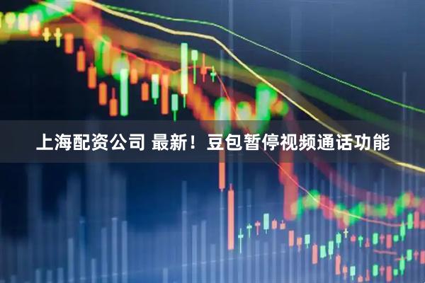 上海配资公司 最新！豆包暂停视频通话功能