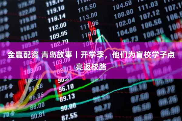 金赢配资 青岛故事丨开学季，他们为盲校学子点亮返校路