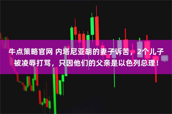 牛点策略官网 内塔尼亚胡的妻子诉苦，2个儿子被凌辱打骂，只因他们的父亲是以色列总理！