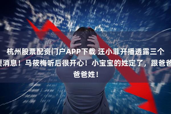 杭州股票配资门户APP下载 汪小菲开播透露三个重要消息！马筱梅听后很开心！小宝宝的姓定了，跟爸爸姓！