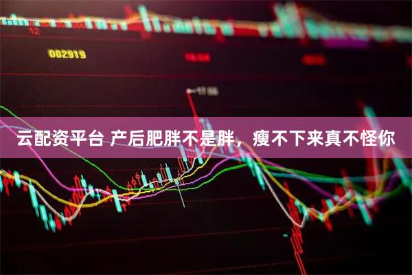 云配资平台 产后肥胖不是胖，瘦不下来真不怪你