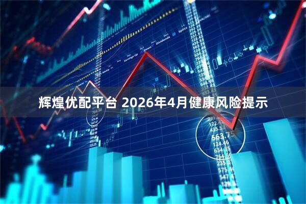 辉煌优配平台 2026年4月健康风险提示