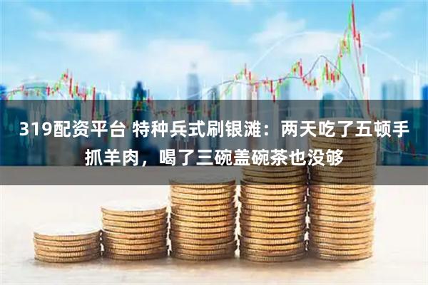 319配资平台 特种兵式刷银滩：两天吃了五顿手抓羊肉，喝了三碗盖碗茶也没够