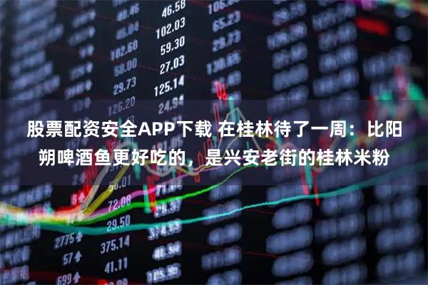 股票配资安全APP下载 在桂林待了一周：比阳朔啤酒鱼更好吃的，是兴安老街的桂林米粉