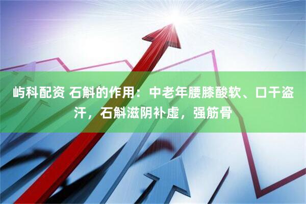 屿科配资 石斛的作用：中老年腰膝酸软、口干盗汗，石斛滋阴补虚，强筋骨