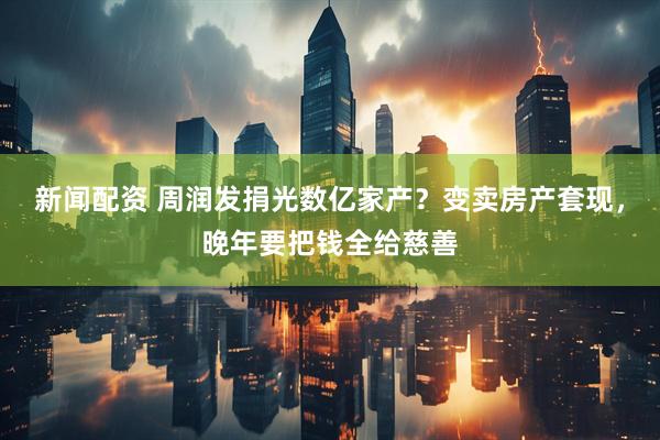 新闻配资 周润发捐光数亿家产？变卖房产套现，晚年要把钱全给慈善