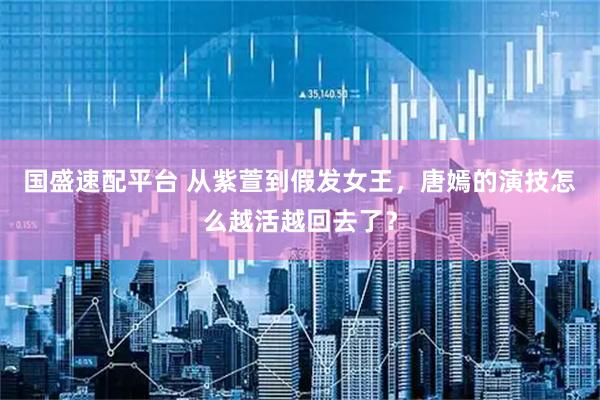 国盛速配平台 从紫萱到假发女王，唐嫣的演技怎么越活越回去了？