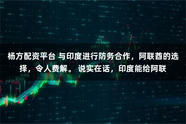 杨方配资平台 与印度进行防务合作，阿联酋的选择，令人费解。 说实在话，印度能给阿联