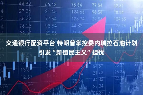 交通银行配资平台 特朗普掌控委内瑞拉石油计划引发“新殖民主义”担忧